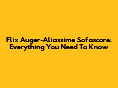 Flix Auger-Aliassime Sofascore: Everything You Need To Know