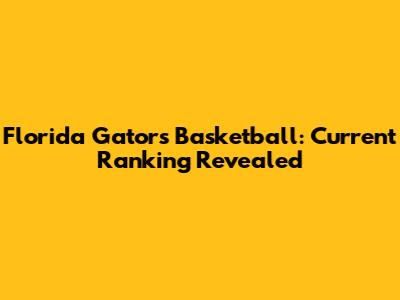 Florida Gators Basketball: Current Ranking Revealed