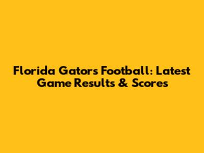 Florida Gators Football: Latest Game Results & Scores