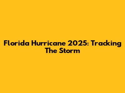 Florida Hurricane 2025: Tracking The Storm