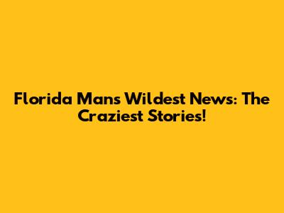 Florida Man's Wildest News: The Craziest Stories!