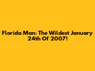Florida Man: The Wildest January 24th Of 2007!