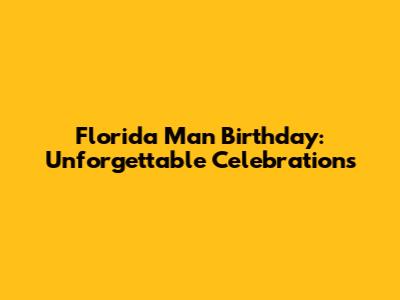 Florida Man Birthday: Unforgettable Celebrations