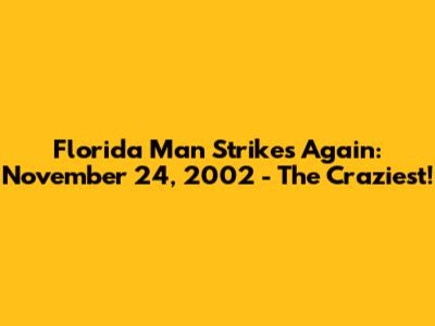 Florida Man Strikes Again: November 24, 2002 - The Craziest!