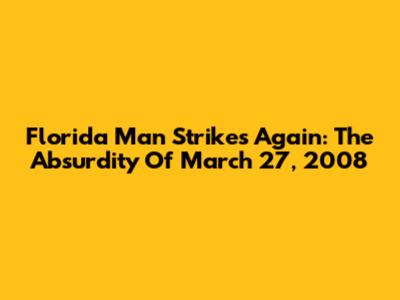 Florida Man Strikes Again: The Absurdity Of March 27, 2008