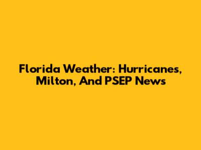 Florida Weather: Hurricanes, Milton, And PSEP News