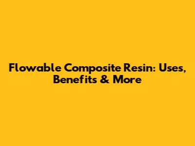 Flowable Composite Resin: Uses, Benefits & More