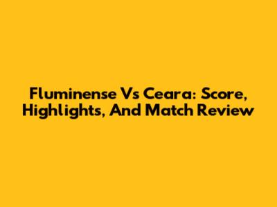 Fluminense Vs Ceara: Score, Highlights, And Match Review