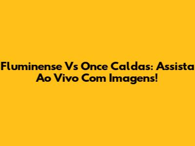 Fluminense Vs Once Caldas: Assista Ao Vivo Com Imagens!