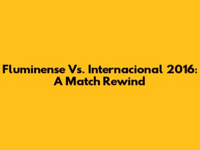 Fluminense Vs. Internacional 2016: A Match Rewind