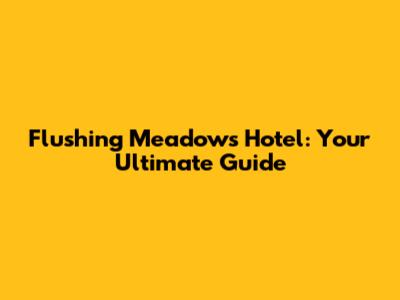 Flushing Meadows Hotel: Your Ultimate Guide