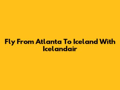 Fly From Atlanta To Iceland With Icelandair