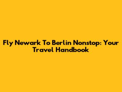 Fly Newark To Berlin Nonstop: Your Travel Handbook
