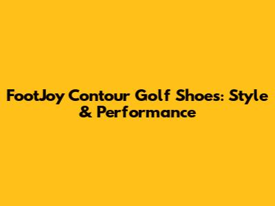 FootJoy Contour Golf Shoes: Style & Performance
