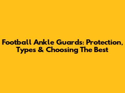 Football Ankle Guards: Protection, Types & Choosing The Best