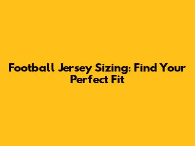 Football Jersey Sizing: Find Your Perfect Fit