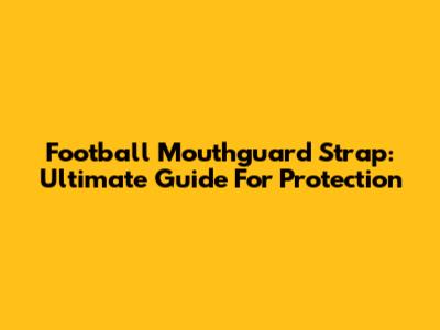 Football Mouthguard Strap: Ultimate Guide For Protection