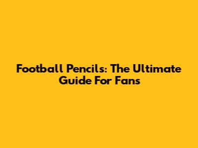 Football Pencils: The Ultimate Guide For Fans