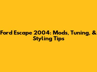 Ford Escape 2004: Mods, Tuning, & Styling Tips