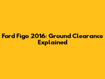 Ford Figo 2016: Ground Clearance Explained