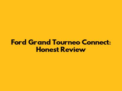 Ford Grand Tourneo Connect: Honest Review