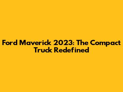 Ford Maverick 2023: The Compact Truck Redefined