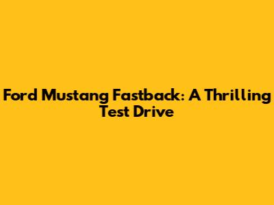 Ford Mustang Fastback: A Thrilling Test Drive
