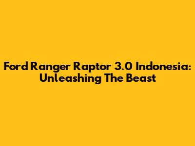 Ford Ranger Raptor 3.0 Indonesia: Unleashing The Beast