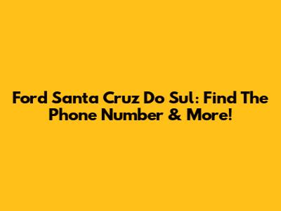 Ford Santa Cruz Do Sul: Find The Phone Number & More!