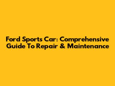 Ford Sports Car: Comprehensive Guide To Repair & Maintenance