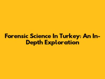 Forensic Science In Turkey: An In-Depth Exploration