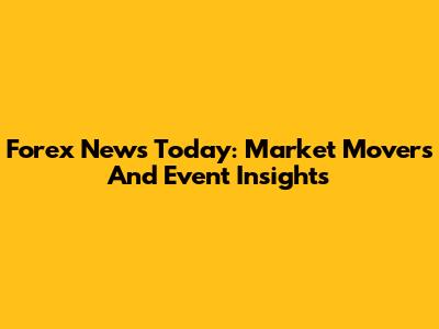 Forex News Today: Market Movers And Event Insights