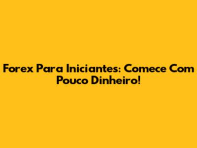 Forex Para Iniciantes: Comece Com Pouco Dinheiro!