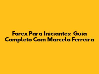 Forex Para Iniciantes: Guia Completo Com Marcelo Ferreira