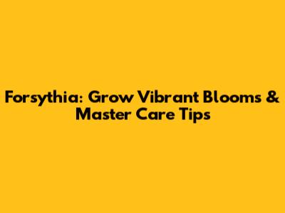 Forsythia: Grow Vibrant Blooms & Master Care Tips