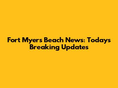 Fort Myers Beach News: Today's Breaking Updates