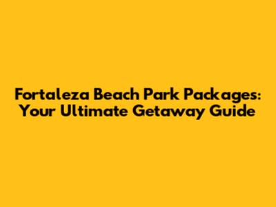 Fortaleza Beach Park Packages: Your Ultimate Getaway Guide