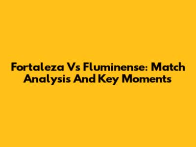 Fortaleza Vs Fluminense: Match Analysis And Key Moments