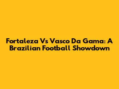 Fortaleza Vs Vasco Da Gama: A Brazilian Football Showdown