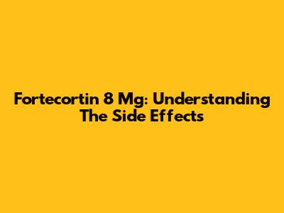 Fortecortin 8 Mg: Understanding The Side Effects