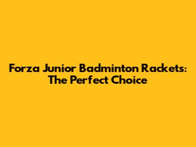 Forza Junior Badminton Rackets: The Perfect Choice