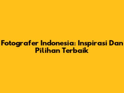 Fotografer Indonesia: Inspirasi Dan Pilihan Terbaik