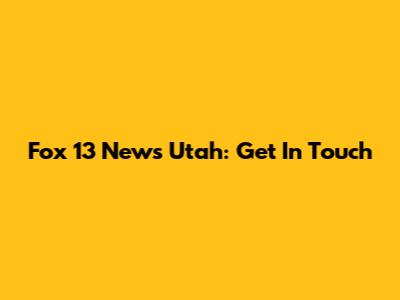 Fox 13 News Utah: Get In Touch