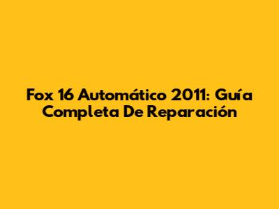 Fox 16 Automático 2011: Guía Completa De Reparación