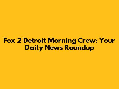 Fox 2 Detroit Morning Crew: Your Daily News Roundup