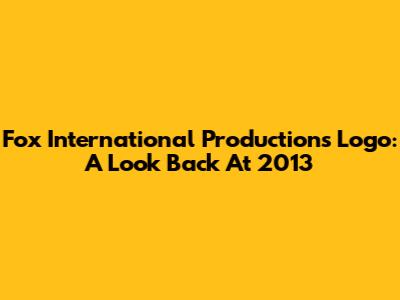Fox International Productions Logo: A Look Back At 2013