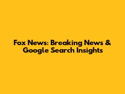 Fox News: Breaking News & Google Search Insights