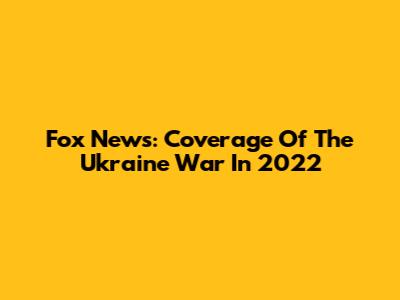 Fox News: Coverage Of The Ukraine War In 2022