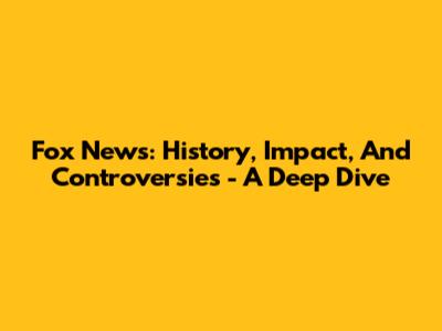 Fox News: History, Impact, And Controversies - A Deep Dive