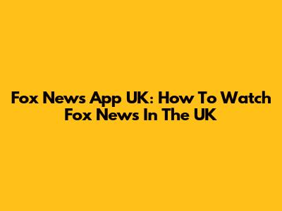 Fox News App UK: How To Watch Fox News In The UK